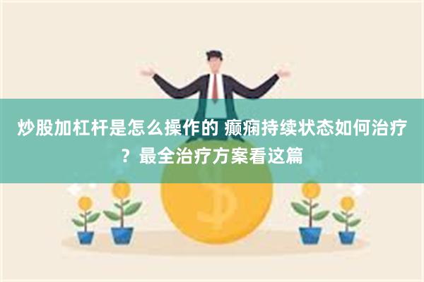 炒股加杠杆是怎么操作的 癫痫持续状态如何治疗？最全治疗方案看这篇