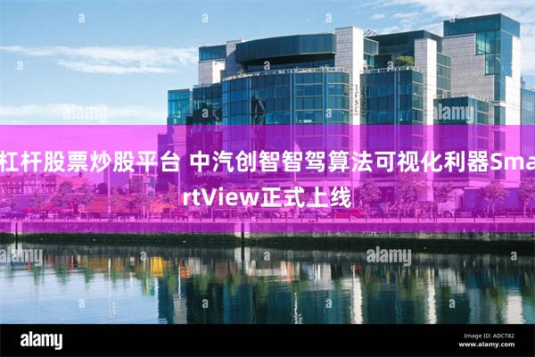 杠杆股票炒股平台 中汽创智智驾算法可视化利器SmartView正式上线