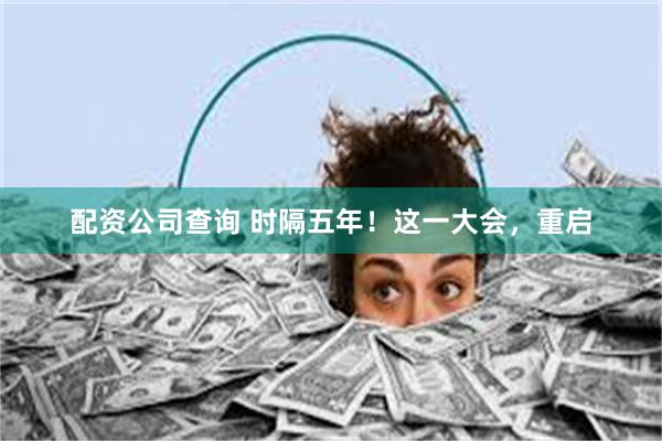 配资公司查询 时隔五年！这一大会，重启