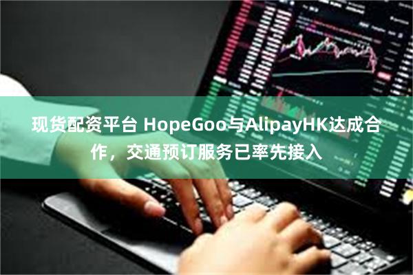 现货配资平台 HopeGoo与AlipayHK达成合作，交通预订服务已率先接入