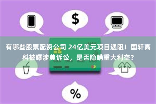 有哪些股票配资公司 24亿美元项目遇阻！国轩高科被曝涉美诉讼，是否隐瞒重大利空？