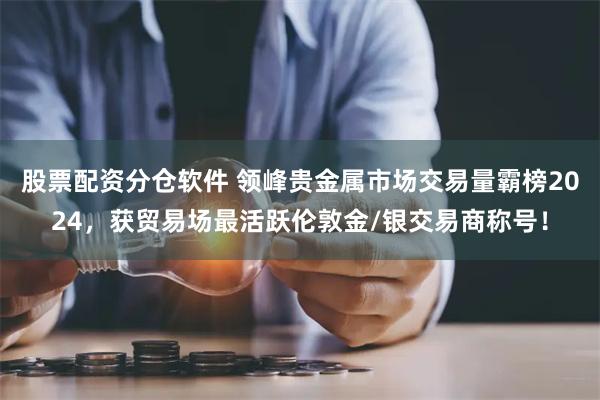 股票配资分仓软件 领峰贵金属市场交易量霸榜2024，获贸易场最活跃伦敦金/银交易商称号！