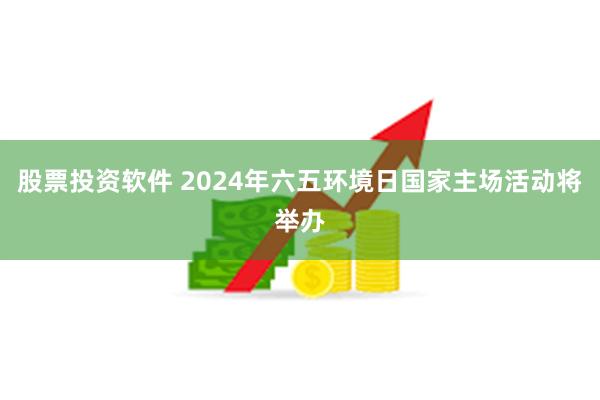 股票投资软件 2024年六五环境日国家主场活动将举办