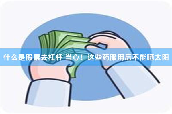 什么是股票去杠杆 当心！这些药服用后不能晒太阳