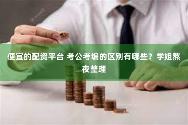 便宜的配资平台 考公考编的区别有哪些？学姐熬夜整理