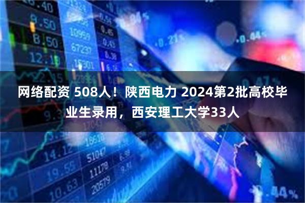 网络配资 508人！陕西电力 2024第2批高校毕业生录用，西安理工大学33人