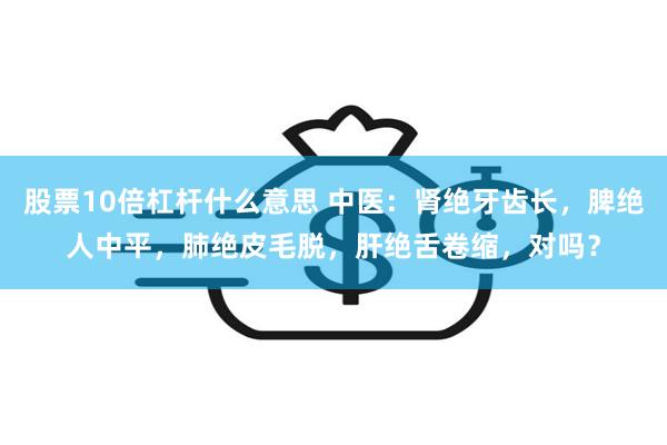 股票10倍杠杆什么意思 中医：肾绝牙齿长，脾绝人中平，肺绝皮毛脱，肝绝舌卷缩，对吗？