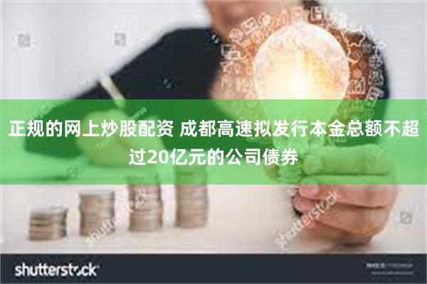 正规的网上炒股配资 成都高速拟发行本金总额不超过20亿元的公司债券