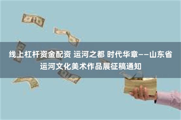 线上杠杆资金配资 运河之都 时代华章——山东省运河文化美术作品展征稿通知