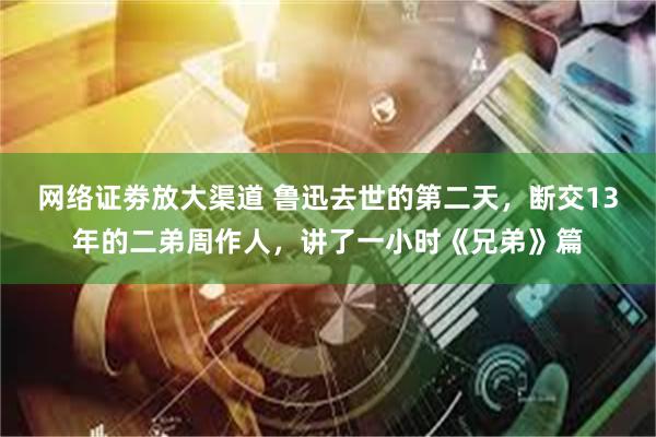 网络证劵放大渠道 鲁迅去世的第二天，断交13年的二弟周作人，讲了一小时《兄弟》篇