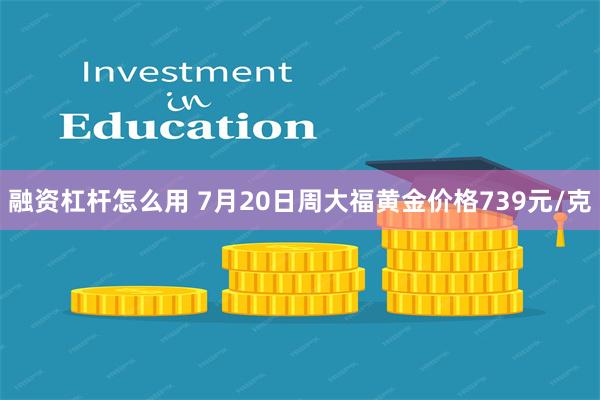 融资杠杆怎么用 7月20日周大福黄金价格739元/克