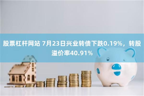 股票杠杆网站 7月23日兴业转债下跌0.19%，转股溢价率40.91%