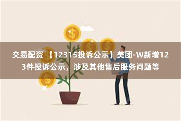 交易配资 【12315投诉公示】美团-W新增123件投诉公示，涉及其他售后服务问题等