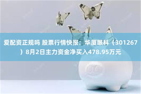 爱配资正规吗 股票行情快报：华厦眼科（301267）8月2日主力资金净买入478.95万元