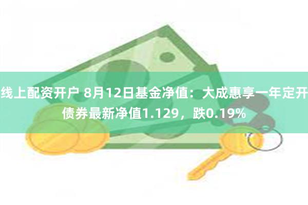 线上配资开户 8月12日基金净值：大成惠享一年定开债券最新净值1.129，跌0.19%