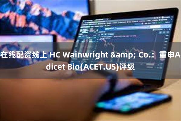 在线配资线上 HC Wainwright & Co.：重申Adicet Bio(ACET.US)评级