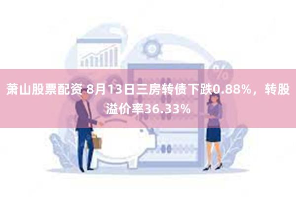 萧山股票配资 8月13日三房转债下跌0.88%，转股溢价率36.33%