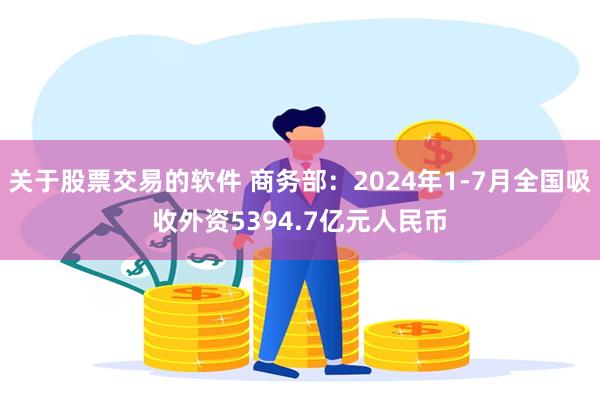 关于股票交易的软件 商务部：2024年1-7月全国吸收外资5394.7亿元人民币