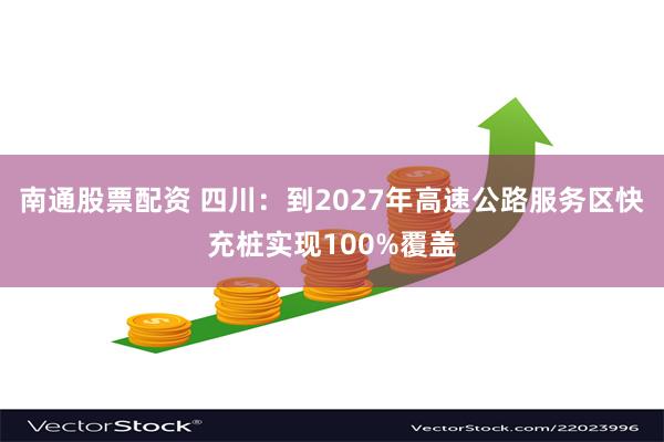 南通股票配资 四川：到2027年高速公路服务区快充桩实现100%覆盖