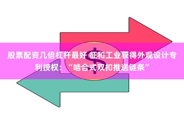 股票配资几倍杠杆最好 征和工业获得外观设计专利授权：“啮合式双扣推送链条”