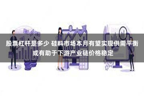 股票杠杆是多少 硅料市场本月有望实现供需平衡 或有助于下游产业链价格稳定