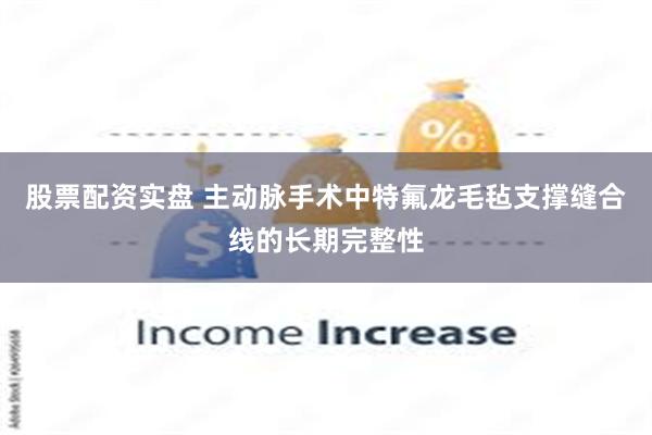 股票配资实盘 主动脉手术中特氟龙毛毡支撑缝合线的长期完整性