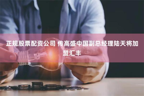 正规股票配资公司 传高盛中国副总经理陆天将加盟汇丰