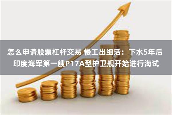 怎么申请股票杠杆交易 慢工出细活：下水5年后 印度海军第一艘P17A型护卫舰开始进行海试