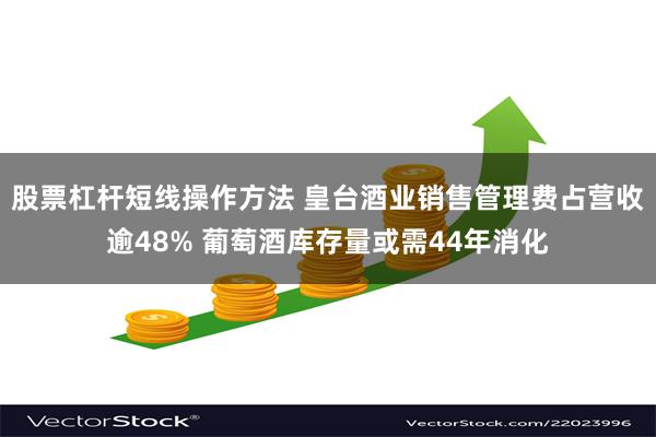 股票杠杆短线操作方法 皇台酒业销售管理费占营收逾48% 葡萄酒库存量或需44年消化