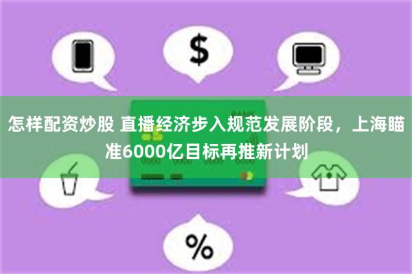 怎样配资炒股 直播经济步入规范发展阶段，上海瞄准6000亿目标再推新计划