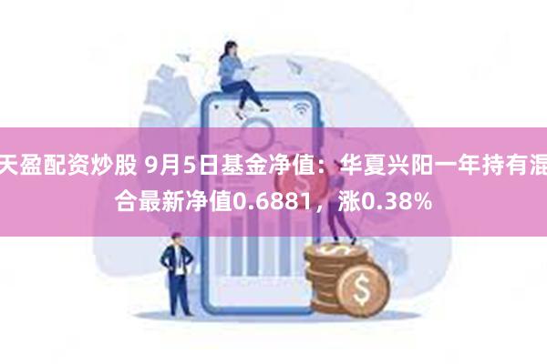 天盈配资炒股 9月5日基金净值：华夏兴阳一年持有混合最新净值0.6881，涨0.38%