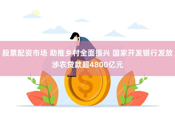 股票配资市场 助推乡村全面振兴 国家开发银行发放涉农贷款超4800亿元