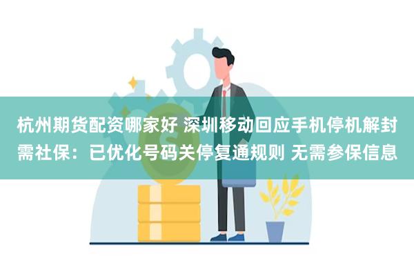 杭州期货配资哪家好 深圳移动回应手机停机解封需社保：已优化号码关停复通规则 无需参保信息