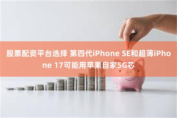 股票配资平台选择 第四代iPhone SE和超薄iPhone 17可能用苹果自家5G芯