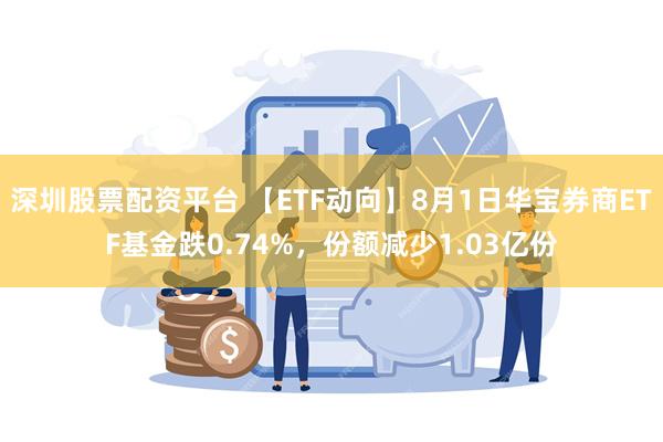 深圳股票配资平台 【ETF动向】8月1日华宝券商ETF基金跌0.74%，份额减少1.03亿份