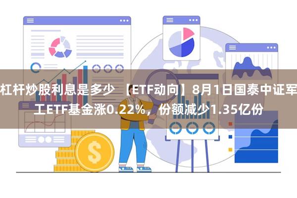 杠杆炒股利息是多少 【ETF动向】8月1日国泰中证军工ETF基金涨0.22%，份额减少1.35亿份