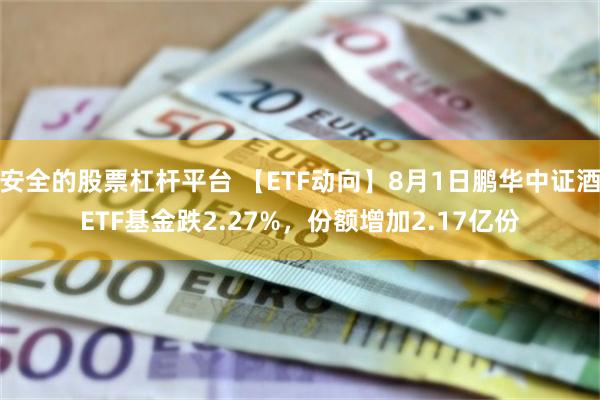 安全的股票杠杆平台 【ETF动向】8月1日鹏华中证酒ETF基金跌2.27%，份额增加2.17亿份