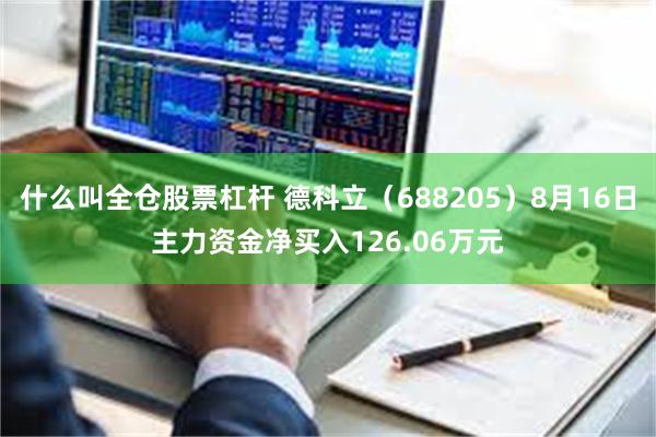 什么叫全仓股票杠杆 德科立（688205）8月16日主力资金净买入126.06万元