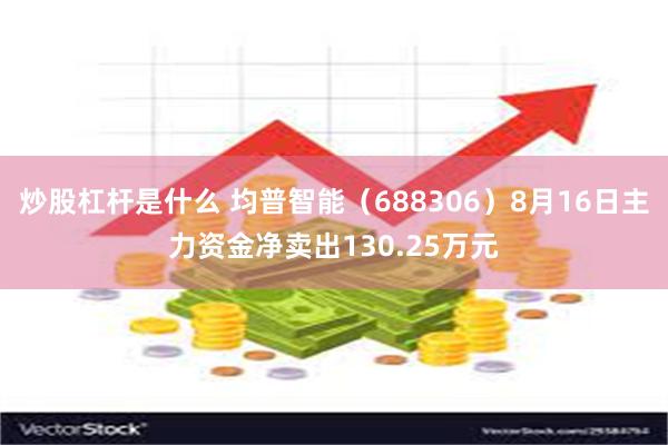 炒股杠杆是什么 均普智能（688306）8月16日主力资金净卖出130.25万元