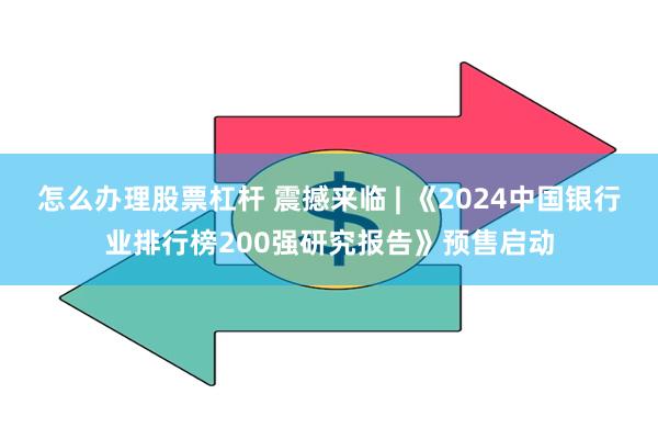 怎么办理股票杠杆 震撼来临 | 《2024中国银行业排行榜200强研究报告》预售启动