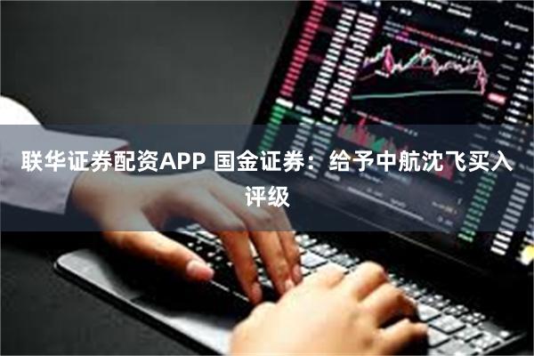 联华证券配资APP 国金证券：给予中航沈飞买入评级