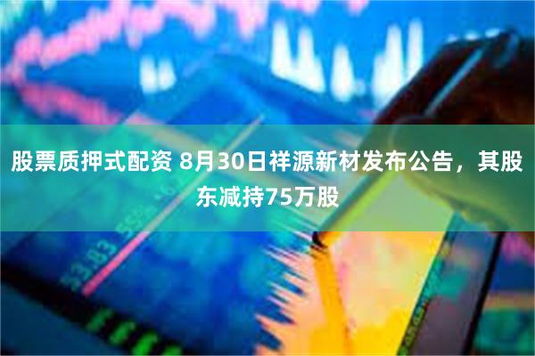 股票质押式配资 8月30日祥源新材发布公告，其股东减持75万股