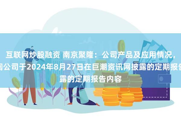 互联网炒股融资 南京聚隆：公司产品及应用情况，请参阅公司于2024年8月27日在巨潮资讯网披露的定期报告内容