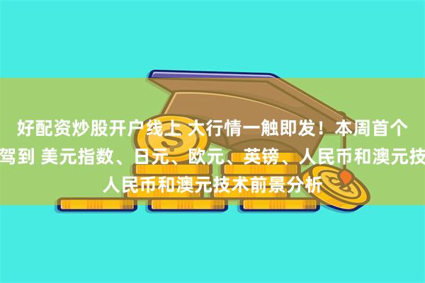 好配资炒股开户线上 大行情一触即发！本周首个重量级数据驾到 美元指数、日元、欧元、英镑、人民币和澳元技术前景分析