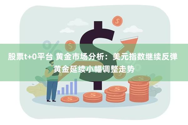 股票t+0平台 黄金市场分析：美元指数继续反弹 黄金延续小幅调整走势