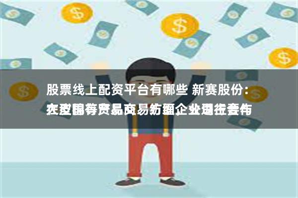 股票线上配资平台有哪些 新赛股份：
在皮棉等产品交易方面，公司主要与大型国有贸易商、纺织企业进行合作