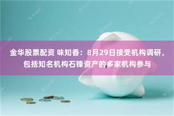 金华股票配资 味知香：8月29日接受机构调研，包括知名机构石锋资产的多家机构参与