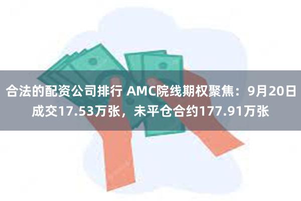 合法的配资公司排行 AMC院线期权聚焦：9月20日成交17.53万张，未平仓合约177.91万张