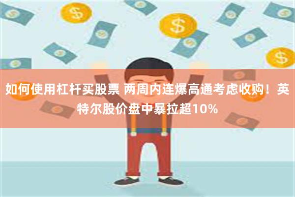 如何使用杠杆买股票 两周内连爆高通考虑收购！英特尔股价盘中暴拉超10%