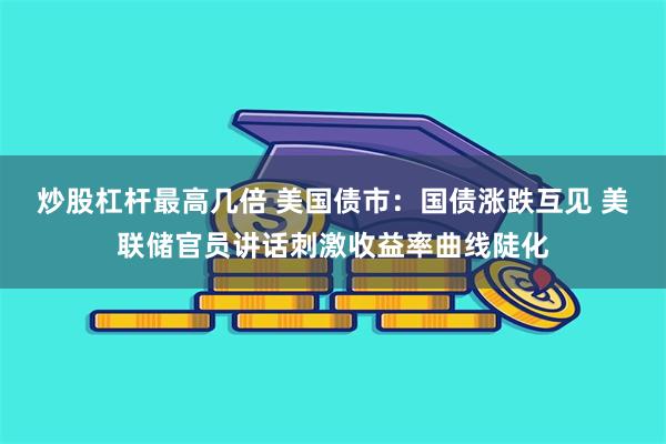 炒股杠杆最高几倍 美国债市：国债涨跌互见 美联储官员讲话刺激收益率曲线陡化